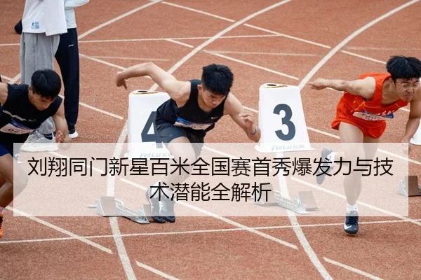 刘翔同门新星百米全国赛首秀爆发力与技术潜能全解析